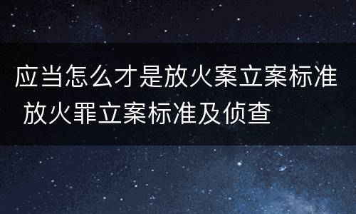 应当怎么才是放火案立案标准 放火罪立案标准及侦查