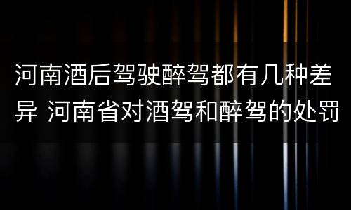河南酒后驾驶醉驾都有几种差异 河南省对酒驾和醉驾的处罚