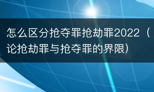 怎么区分抢夺罪抢劫罪2022（论抢劫罪与抢夺罪的界限）