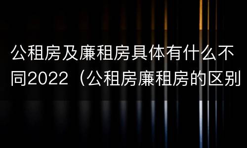 公租房及廉租房具体有什么不同2022（公租房廉租房的区别）