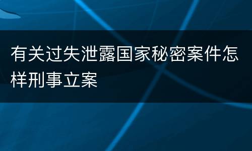 有关过失泄露国家秘密案件怎样刑事立案