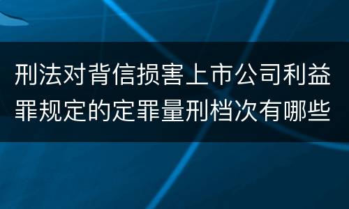 刑法对背信损害上市公司利益罪规定的定罪量刑档次有哪些
