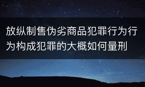 放纵制售伪劣商品犯罪行为行为构成犯罪的大概如何量刑