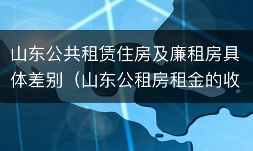 山东公共租赁住房及廉租房具体差别（山东公租房租金的收费标准）