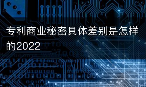 专利商业秘密具体差别是怎样的2022