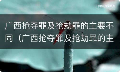 广西抢夺罪及抢劫罪的主要不同（广西抢夺罪及抢劫罪的主要不同行为）