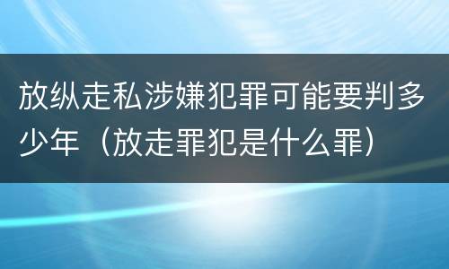 放纵走私涉嫌犯罪可能要判多少年（放走罪犯是什么罪）