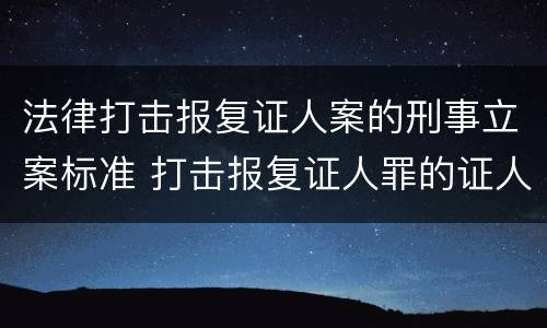 法律打击报复证人案的刑事立案标准 打击报复证人罪的证人范围