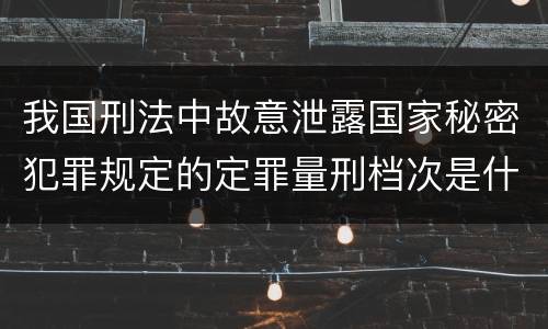 我国刑法中故意泄露国家秘密犯罪规定的定罪量刑档次是什么