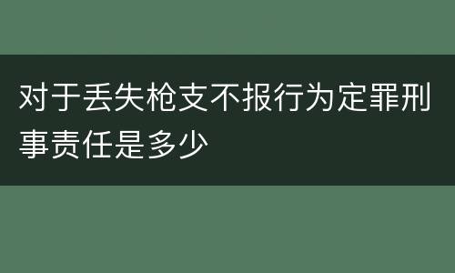 对于丢失枪支不报行为定罪刑事责任是多少