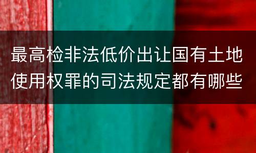 最高检非法低价出让国有土地使用权罪的司法规定都有哪些