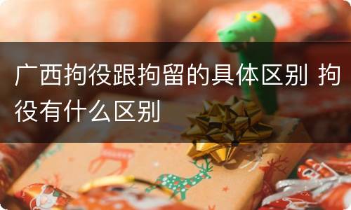 广西拘役跟拘留的具体区别 拘役有什么区别