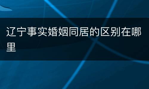 辽宁事实婚姻同居的区别在哪里