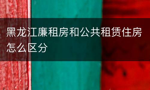 黑龙江廉租房和公共租赁住房怎么区分