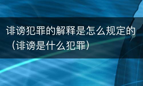 诽谤犯罪的解释是怎么规定的（诽谤是什么犯罪）