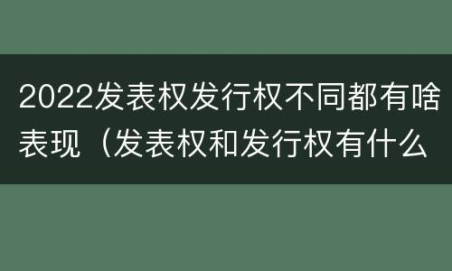 2022发表权发行权不同都有啥表现（发表权和发行权有什么区别）
