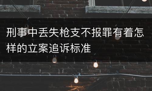 刑事中丢失枪支不报罪有着怎样的立案追诉标准