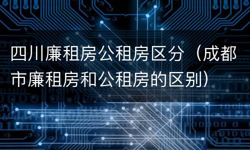 四川廉租房公租房区分（成都市廉租房和公租房的区别）