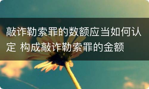 敲诈勒索罪的数额应当如何认定 构成敲诈勒索罪的金额