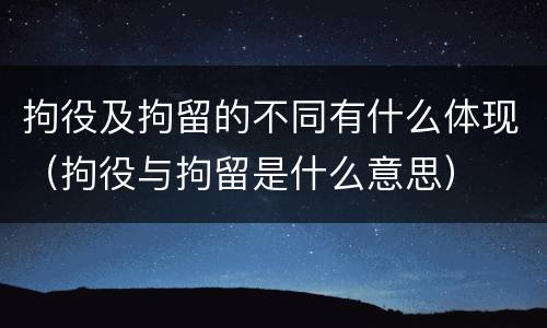 拘役及拘留的不同有什么体现（拘役与拘留是什么意思）