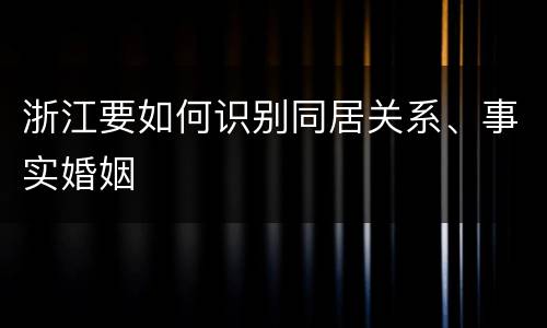 浙江要如何识别同居关系、事实婚姻