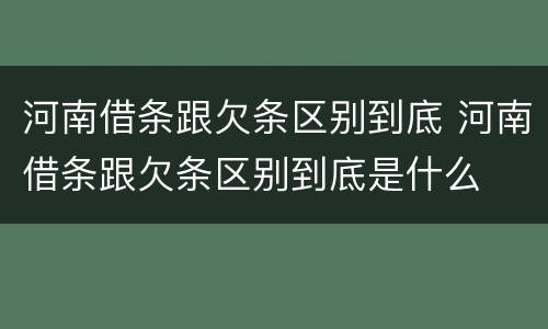 河南借条跟欠条区别到底 河南借条跟欠条区别到底是什么