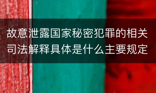 故意泄露国家秘密犯罪的相关司法解释具体是什么主要规定