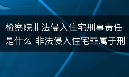 检察院非法侵入住宅刑事责任是什么 非法侵入住宅罪属于刑事自诉的范围