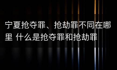 宁夏抢夺罪、抢劫罪不同在哪里 什么是抢夺罪和抢劫罪