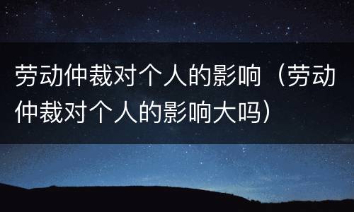 劳动仲裁对个人的影响（劳动仲裁对个人的影响大吗）