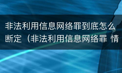 非法利用信息网络罪到底怎么断定（非法利用信息网络罪 情节严重）