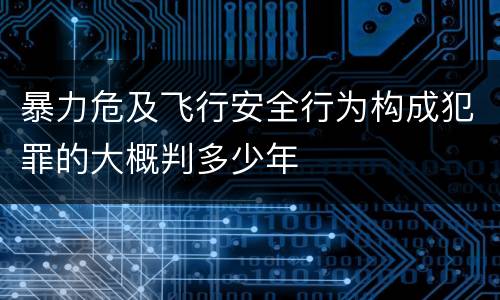 暴力危及飞行安全行为构成犯罪的大概判多少年