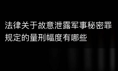 法律关于故意泄露军事秘密罪规定的量刑幅度有哪些