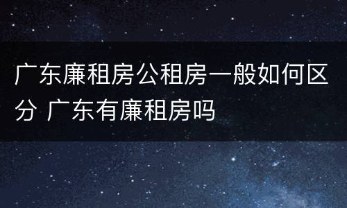 广东廉租房公租房一般如何区分 广东有廉租房吗