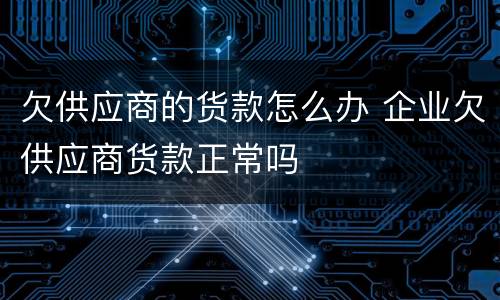 欠供应商的货款怎么办 企业欠供应商货款正常吗