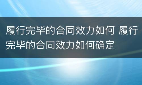 履行完毕的合同效力如何 履行完毕的合同效力如何确定