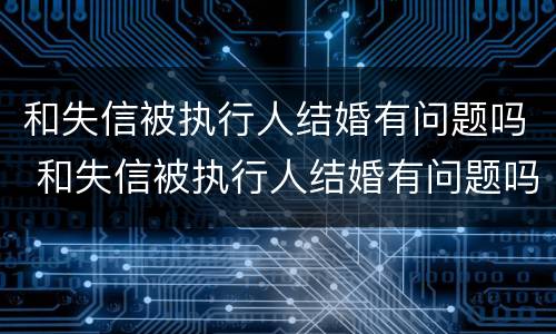 和失信被执行人结婚有问题吗 和失信被执行人结婚有问题吗知乎