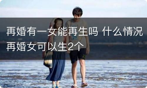 再婚有一女能再生吗 什么情况再婚女可以生2个