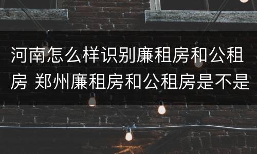 河南怎么样识别廉租房和公租房 郑州廉租房和公租房是不是一样