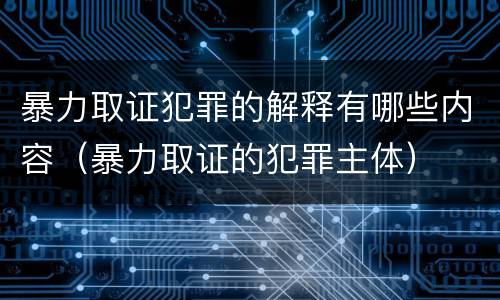 暴力取证犯罪的解释有哪些内容（暴力取证的犯罪主体）