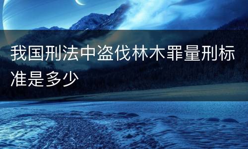 我国刑法中盗伐林木罪量刑标准是多少