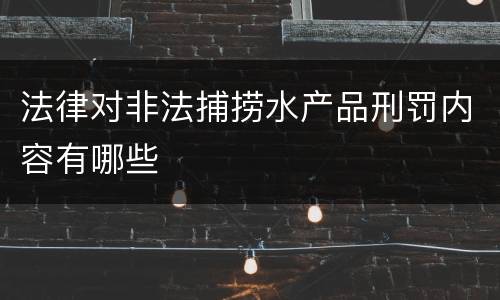 法律对非法捕捞水产品刑罚内容有哪些