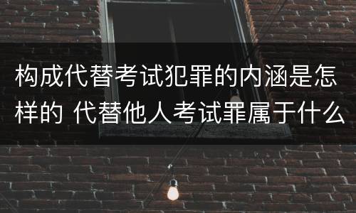 构成代替考试犯罪的内涵是怎样的 代替他人考试罪属于什么类犯罪