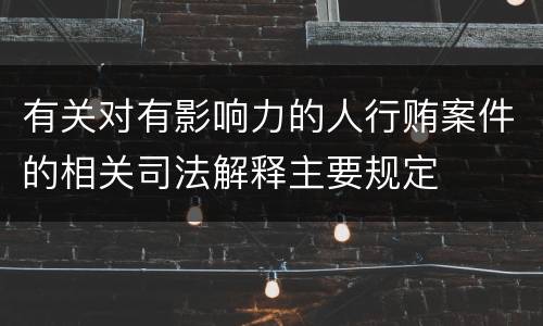 有关对有影响力的人行贿案件的相关司法解释主要规定