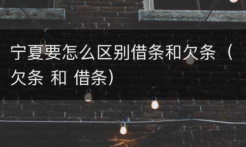 宁夏要怎么区别借条和欠条（欠条 和 借条）