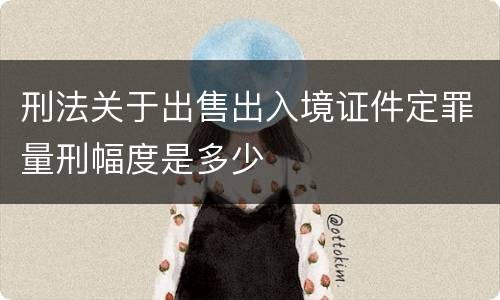 刑法关于出售出入境证件定罪量刑幅度是多少