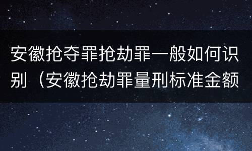 安徽抢夺罪抢劫罪一般如何识别（安徽抢劫罪量刑标准金额）