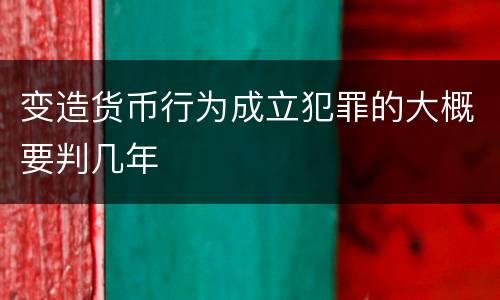 变造货币行为成立犯罪的大概要判几年