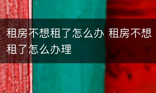 租房不想租了怎么办 租房不想租了怎么办理