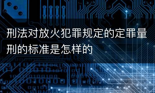 刑法对放火犯罪规定的定罪量刑的标准是怎样的